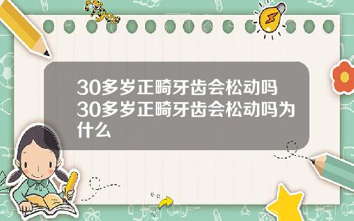 30多岁正畸牙齿会松动吗30多岁正畸牙齿会松动吗为什么
