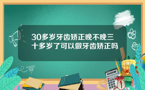 30多岁牙齿矫正晚不晚三十多岁了可以做牙齿矫正吗