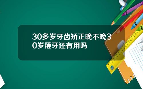 30多岁牙齿矫正晚不晚30岁箍牙还有用吗