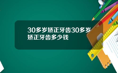 30多岁矫正牙齿30多岁矫正牙齿多少钱