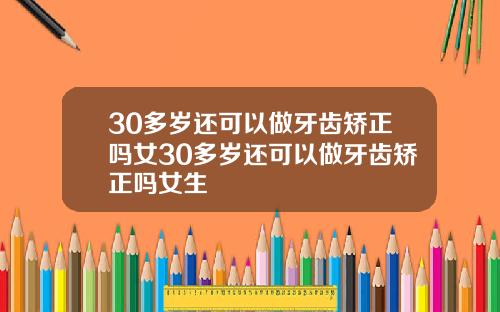 30多岁还可以做牙齿矫正吗女30多岁还可以做牙齿矫正吗女生