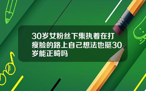 30岁女粉丝下集执着在打瘦脸的路上自己想法也挺30岁能正畸吗