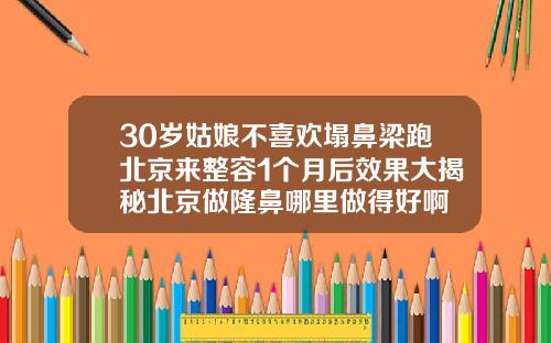 30岁姑娘不喜欢塌鼻梁跑北京来整容1个月后效果大揭秘北京做隆鼻哪里做得好啊