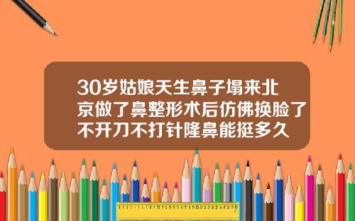 30岁姑娘天生鼻子塌来北京做了鼻整形术后仿佛换脸了不开刀不打针隆鼻能挺多久