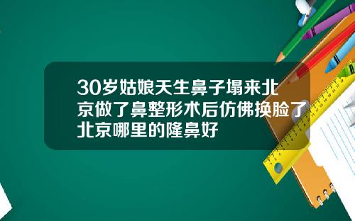 30岁姑娘天生鼻子塌来北京做了鼻整形术后仿佛换脸了北京哪里的隆鼻好