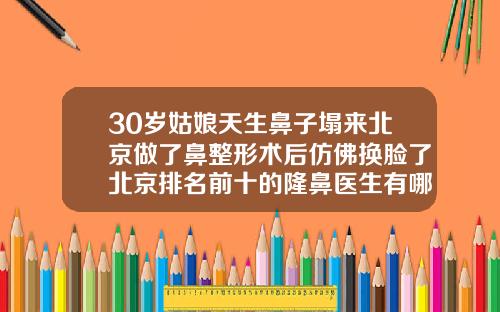 30岁姑娘天生鼻子塌来北京做了鼻整形术后仿佛换脸了北京排名前十的隆鼻医生有哪些