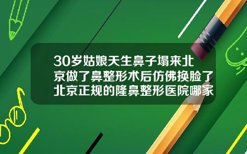 30岁姑娘天生鼻子塌来北京做了鼻整形术后仿佛换脸了北京正规的隆鼻整形医院哪家好