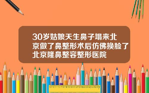 30岁姑娘天生鼻子塌来北京做了鼻整形术后仿佛换脸了北京隆鼻整容整形医院