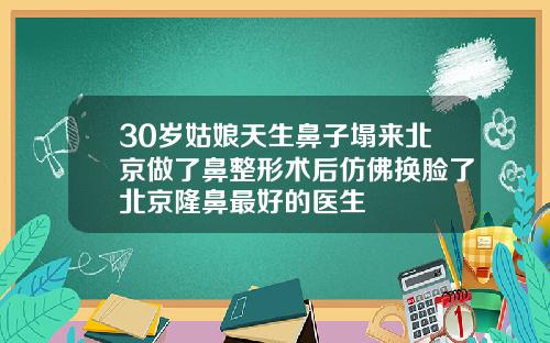 30岁姑娘天生鼻子塌来北京做了鼻整形术后仿佛换脸了北京隆鼻最好的医生