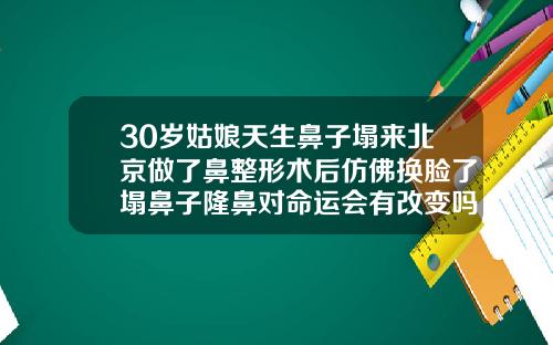 30岁姑娘天生鼻子塌来北京做了鼻整形术后仿佛换脸了塌鼻子隆鼻对命运会有改变吗