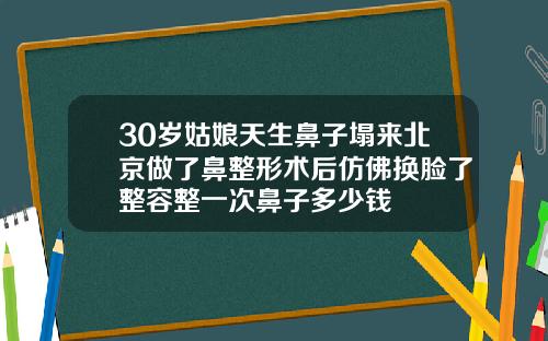 30岁姑娘天生鼻子塌来北京做了鼻整形术后仿佛换脸了整容整一次鼻子多少钱