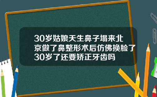 30岁姑娘天生鼻子塌来北京做了鼻整形术后仿佛换脸了30岁了还要矫正牙齿吗