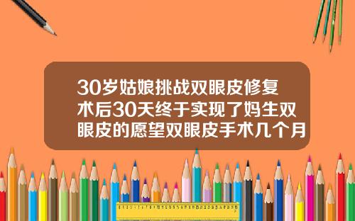 30岁姑娘挑战双眼皮修复术后30天终于实现了妈生双眼皮的愿望双眼皮手术几个月恢复自然