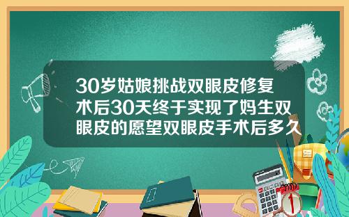 30岁姑娘挑战双眼皮修复术后30天终于实现了妈生双眼皮的愿望双眼皮手术后多久可以看到效果