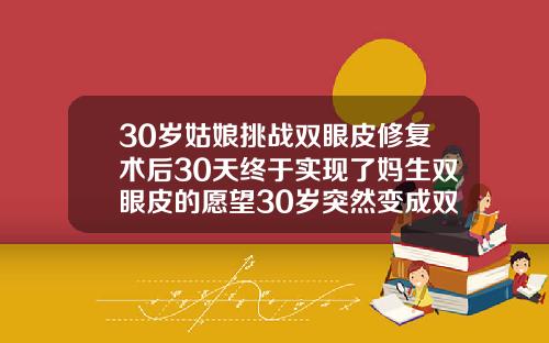 30岁姑娘挑战双眼皮修复术后30天终于实现了妈生双眼皮的愿望30岁突然变成双眼皮