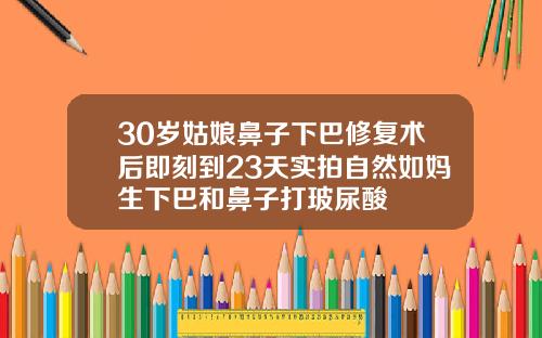 30岁姑娘鼻子下巴修复术后即刻到23天实拍自然如妈生下巴和鼻子打玻尿酸