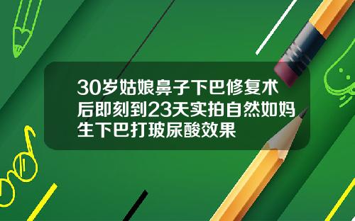 30岁姑娘鼻子下巴修复术后即刻到23天实拍自然如妈生下巴打玻尿酸效果