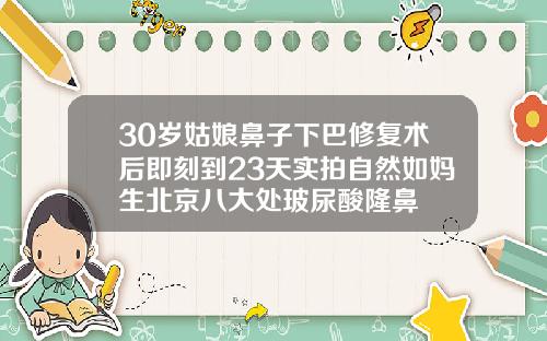 30岁姑娘鼻子下巴修复术后即刻到23天实拍自然如妈生北京八大处玻尿酸隆鼻