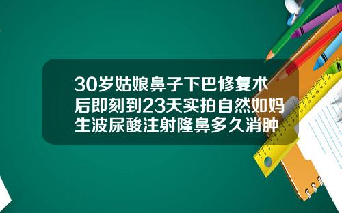 30岁姑娘鼻子下巴修复术后即刻到23天实拍自然如妈生波尿酸注射隆鼻多久消肿
