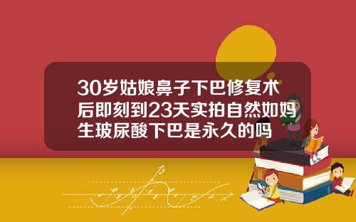 30岁姑娘鼻子下巴修复术后即刻到23天实拍自然如妈生玻尿酸下巴是永久的吗