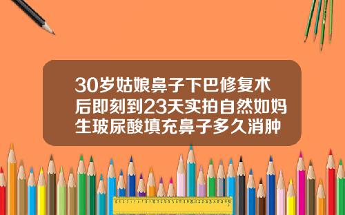 30岁姑娘鼻子下巴修复术后即刻到23天实拍自然如妈生玻尿酸填充鼻子多久消肿