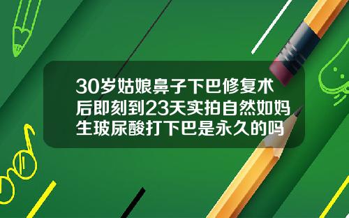 30岁姑娘鼻子下巴修复术后即刻到23天实拍自然如妈生玻尿酸打下巴是永久的吗