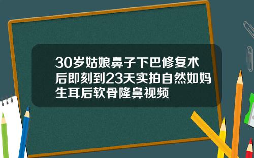 30岁姑娘鼻子下巴修复术后即刻到23天实拍自然如妈生耳后软骨隆鼻视频