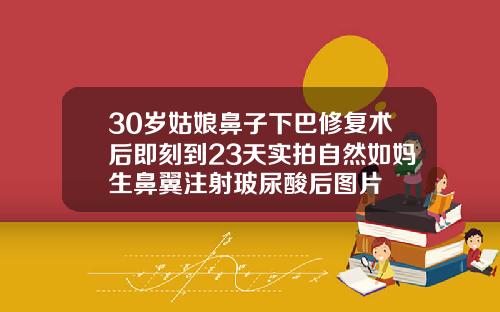 30岁姑娘鼻子下巴修复术后即刻到23天实拍自然如妈生鼻翼注射玻尿酸后图片