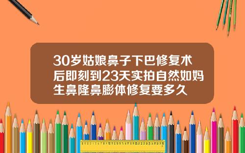 30岁姑娘鼻子下巴修复术后即刻到23天实拍自然如妈生鼻隆鼻膨体修复要多久