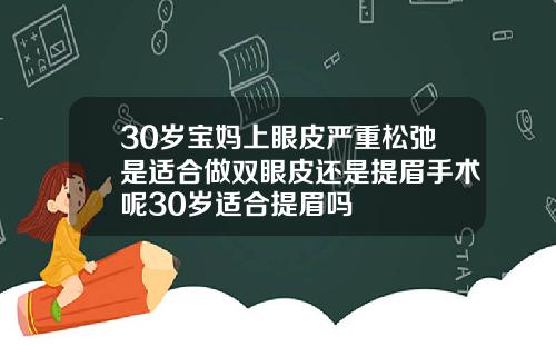 30岁宝妈上眼皮严重松弛是适合做双眼皮还是提眉手术呢30岁适合提眉吗