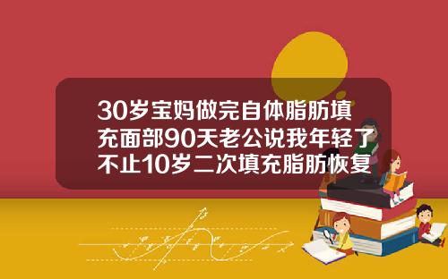 30岁宝妈做完自体脂肪填充面部90天老公说我年轻了不止10岁二次填充脂肪恢复期长多久