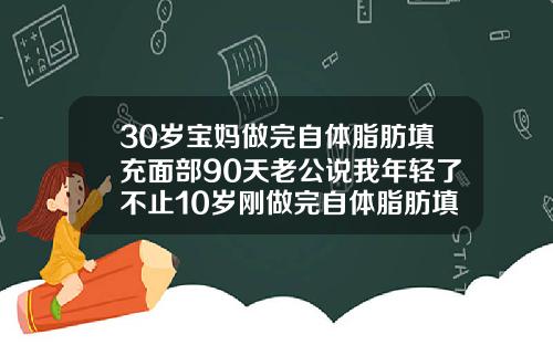 30岁宝妈做完自体脂肪填充面部90天老公说我年轻了不止10岁刚做完自体脂肪填充一个月我好后悔