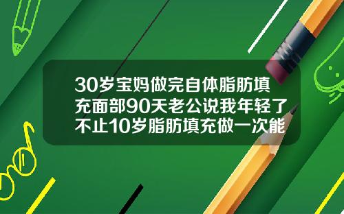 30岁宝妈做完自体脂肪填充面部90天老公说我年轻了不止10岁脂肪填充做一次能坚持多久
