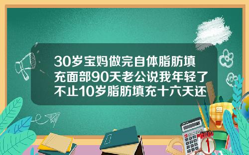 30岁宝妈做完自体脂肪填充面部90天老公说我年轻了不止10岁脂肪填充十六天还没消肿