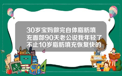 30岁宝妈做完自体脂肪填充面部90天老公说我年轻了不止10岁脂肪填充恢复快的话两个月稳定了吗