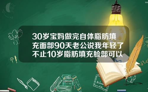30岁宝妈做完自体脂肪填充面部90天老公说我年轻了不止10岁脂肪填充脸部可以维持多久时间多少钱