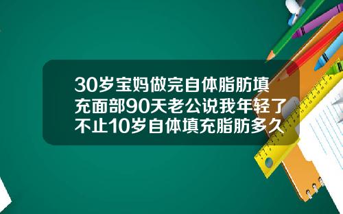 30岁宝妈做完自体脂肪填充面部90天老公说我年轻了不止10岁自体填充脂肪多久恢复好