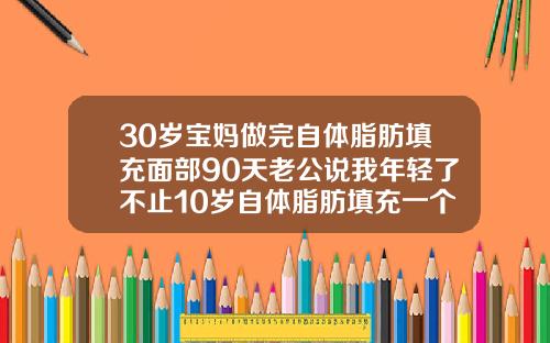 30岁宝妈做完自体脂肪填充面部90天老公说我年轻了不止10岁自体脂肪填充一个月了额头还是有点疼