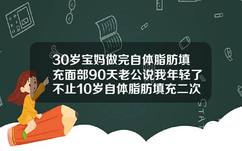 30岁宝妈做完自体脂肪填充面部90天老公说我年轻了不止10岁自体脂肪填充二次基本都差不多了