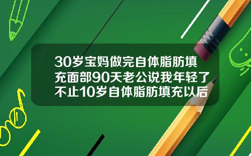 30岁宝妈做完自体脂肪填充面部90天老公说我年轻了不止10岁自体脂肪填充以后多久可以运动
