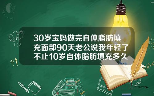 30岁宝妈做完自体脂肪填充面部90天老公说我年轻了不止10岁自体脂肪填充多久可以运动