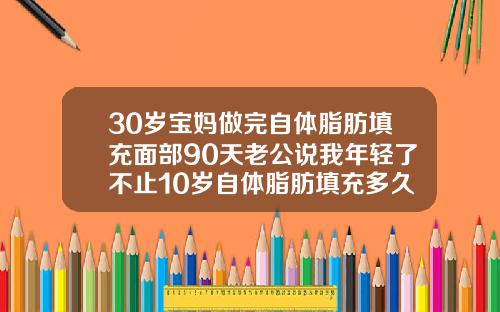 30岁宝妈做完自体脂肪填充面部90天老公说我年轻了不止10岁自体脂肪填充多久能恢复自然