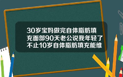 30岁宝妈做完自体脂肪填充面部90天老公说我年轻了不止10岁自体脂肪填充能维持多少年