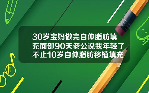 30岁宝妈做完自体脂肪填充面部90天老公说我年轻了不止10岁自体脂肪移植填充脸部多久恢复正常