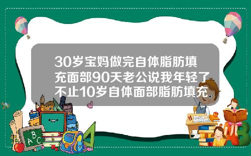 30岁宝妈做完自体脂肪填充面部90天老公说我年轻了不止10岁自体面部脂肪填充疼吗