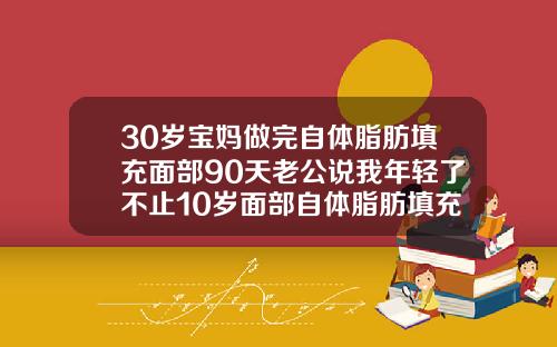 30岁宝妈做完自体脂肪填充面部90天老公说我年轻了不止10岁面部自体脂肪填充可以维持多久