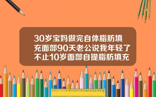 30岁宝妈做完自体脂肪填充面部90天老公说我年轻了不止10岁面部自提脂肪填充多久可以恢复正常