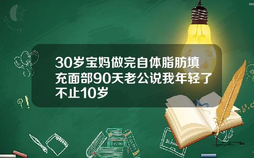 30岁宝妈做完自体脂肪填充面部90天老公说我年轻了不止10岁