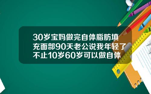 30岁宝妈做完自体脂肪填充面部90天老公说我年轻了不止10岁60岁可以做自体脂肪填充吗