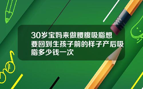 30岁宝妈来做腰腹吸脂想要回到生孩子前的样子产后吸脂多少钱一次